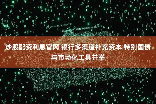 炒股配资利息官网 银行多渠道补充资本 特别国债与市场化工具并举
