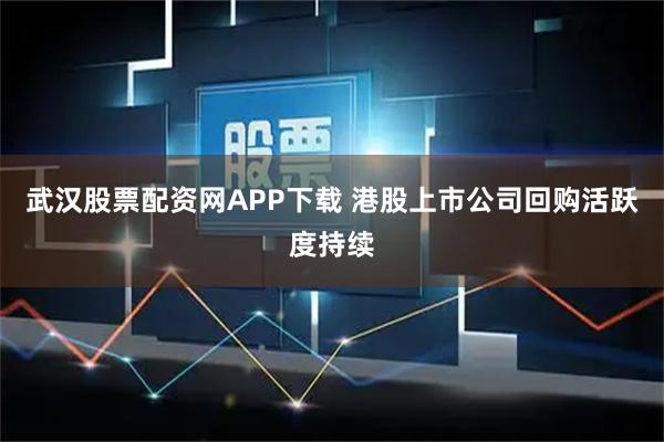 武汉股票配资网APP下载 港股上市公司回购活跃度持续