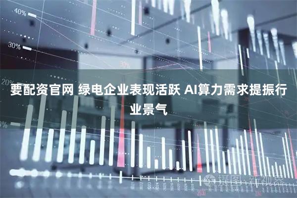 要配资官网 绿电企业表现活跃 AI算力需求提振行业景气