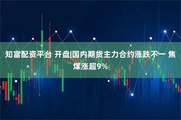 知富配资平台 开盘|国内期货主力合约涨跌不一 焦煤涨超9%