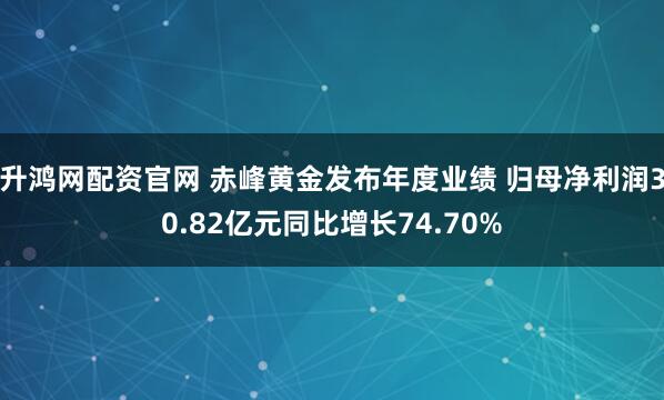 升鸿网配资官网 赤峰黄金发布年度业绩 归母净利润30.82亿元同比增长74.70%