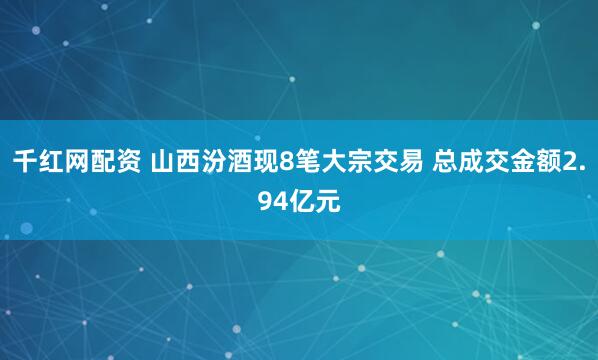 千红网配资 山西汾酒现8笔大宗交易 总成交金额2.94亿元