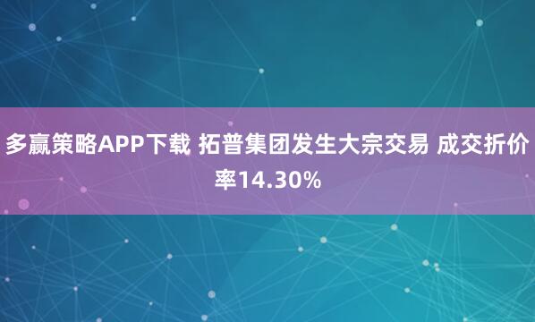 多赢策略APP下载 拓普集团发生大宗交易 成交折价率14.30%