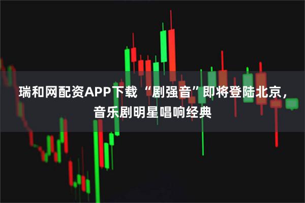 瑞和网配资APP下载 “剧强音”即将登陆北京，音乐剧明星唱响经典